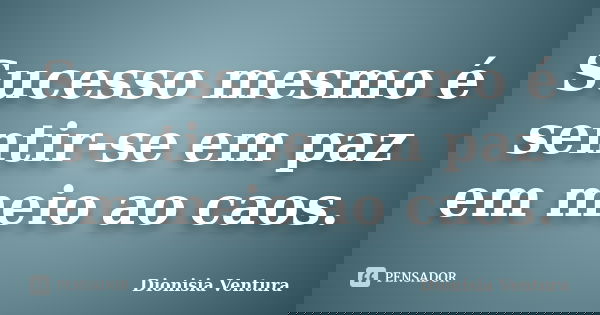 Sucesso mesmo é sentir-se em paz em meio ao caos.... Frase de Dionisia Ventura.