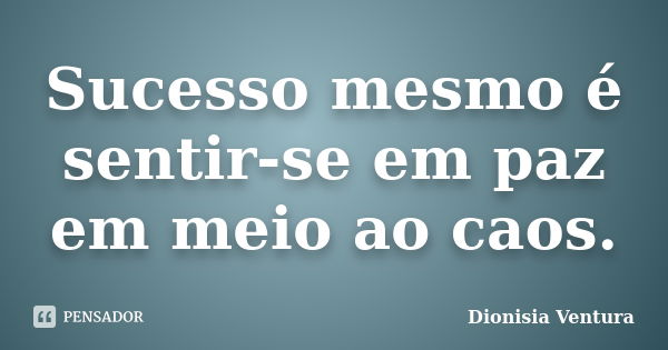 Sucesso mesmo é sentir-se em paz em meio ao caos.... Frase de Dionisia Ventura.