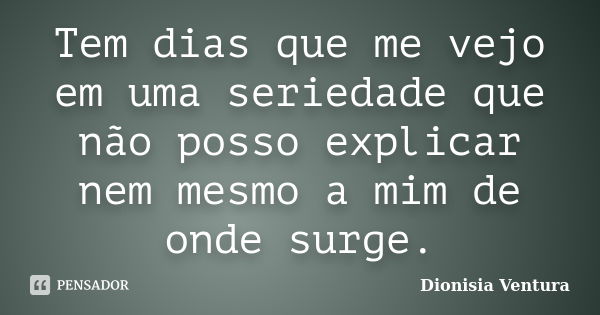 Tem dias que me vejo em uma seriedade que não posso explicar nem mesmo a mim de onde surge.... Frase de Dionisia Ventura.