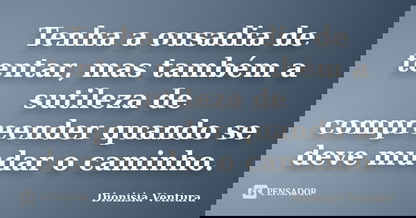 Tenha a ousadia de tentar, mas também a sutileza de compreender quando se deve mudar o caminho.... Frase de Dionisia Ventura.