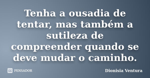 Tenha a ousadia de tentar, mas também a sutileza de compreender quando se deve mudar o caminho.... Frase de Dionisia Ventura.