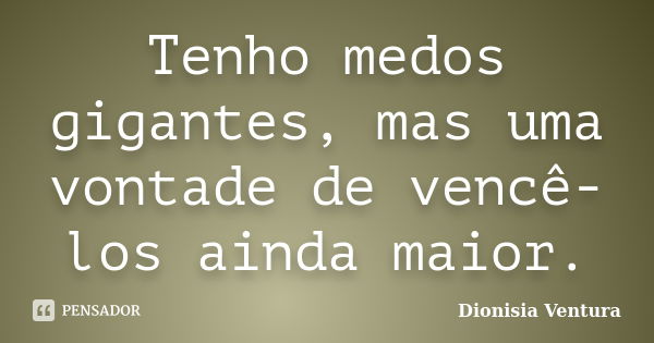 Tenho medos gigantes, mas uma vontade de vencê-los ainda maior.... Frase de Dionisia Ventura.