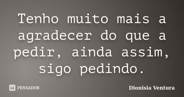 Tenho muito mais a agradecer do que a pedir, ainda assim, sigo pedindo.... Frase de Dionisia Ventura.