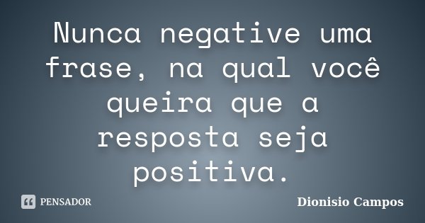 Nunca negative uma frase, na qual você queira que a resposta seja positiva.... Frase de Dionisio Campos.