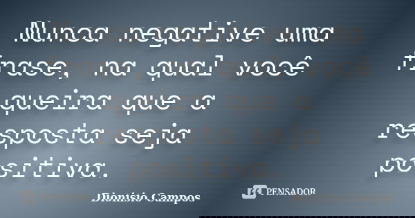 Nunca negative uma frase, na qual você queira que a resposta seja positiva.... Frase de Dionisio Campos.