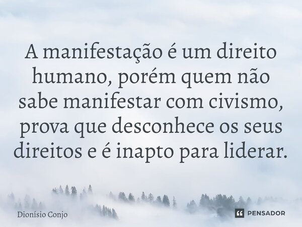A manifestação é um direito humano, porém quem não sabe manifestar com civismo, prova que desconhece os seus direitos e é inapto para liderar.... Frase de Dionísio Conjo.