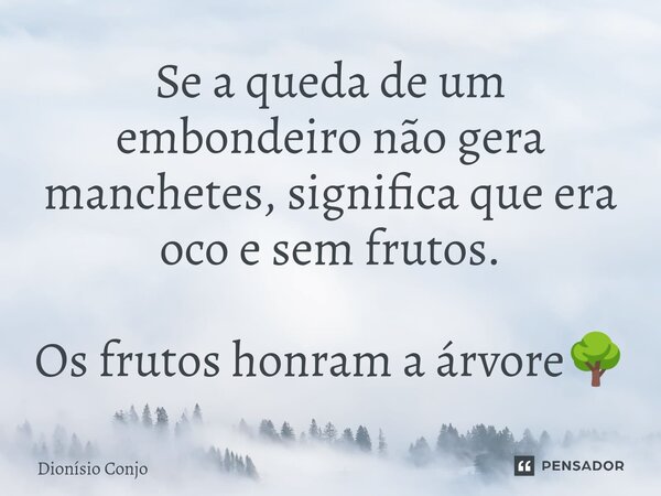 Se a queda de um embondeiro não gera manchetes, significa que era oco e sem frutos. Os frutos honram a árvore🌳... Frase de Dionísio Conjo.