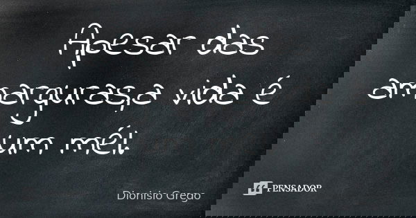 Apesar das amarguras,a vida é um mél.... Frase de Dionisio Grego.