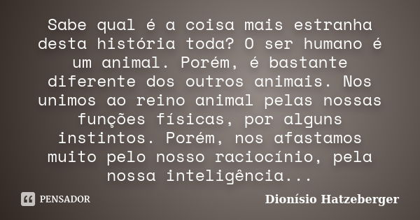 Sabe qual é a coisa mais estranha desta história toda? O ser humano é um animal. Porém, é bastante diferente dos outros animais. Nos unimos ao reino animal pela... Frase de Dionísio Hatzeberger.