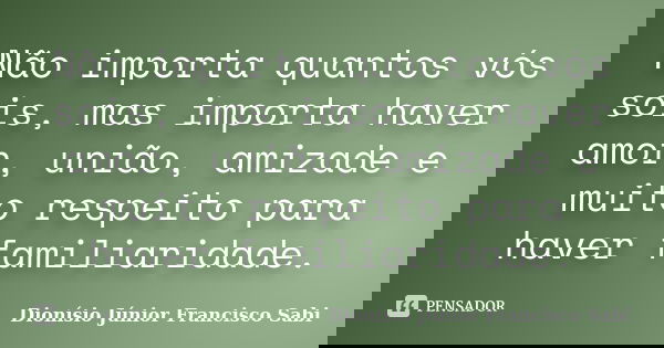 Não importa quantos vós sois, mas importa haver amor, união, amizade e muito respeito para haver familiaridade.... Frase de Dionísio Júnior Francisco Sabi.