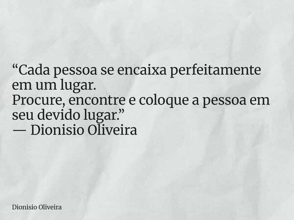 “Cada pessoa se encaixa perfeitamente em um lugar. Procure, encontre e coloque a pessoa em seu devido lugar.” — Dionisio Oliveira... Frase de Dionisio Oliveira.