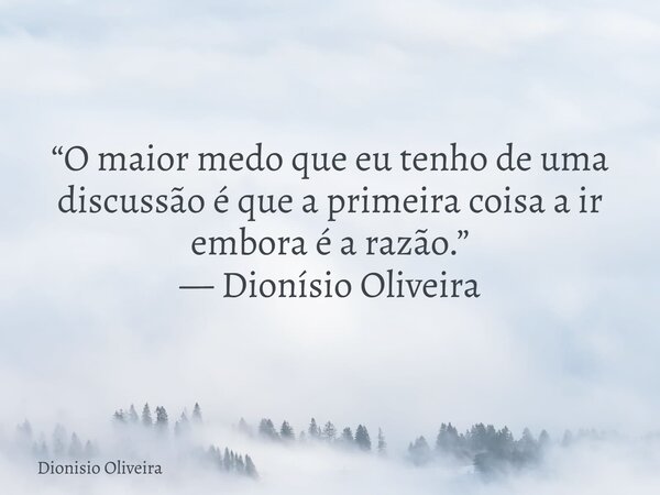 “O maior medo que eu tenho de uma discussão é que a primeira coisa a ir embora é a razão.” — Dionísio Oliveira... Frase de Dionisio Oliveira.