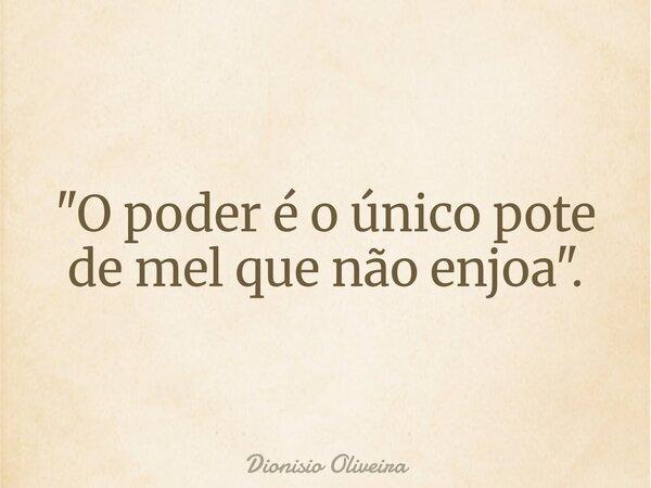 "O poder é o único pote de mel que não enjoa".... Frase de Dionisio Oliveira.