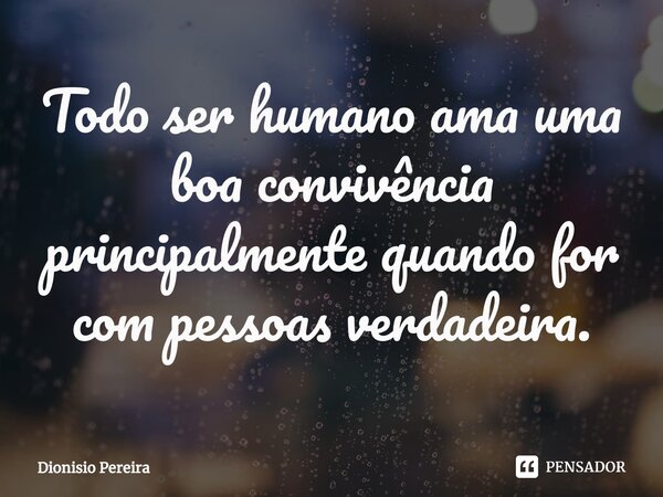 ⁠Todo ser humano ama uma boa convivência principalmente quando for com pessoas verdadeira.... Frase de Dionisio Pereira.