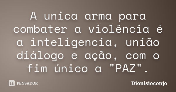 A unica arma para combater a violência é a inteligencia, união diálogo e ação, com o fim único a "PAZ".... Frase de Dionisioconjo.