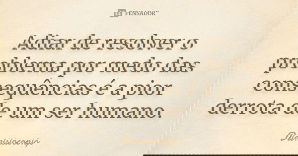 Adiar de resolver o problema por medo das consequências é a pior derrota de um ser humano.... Frase de DionísioConjo.