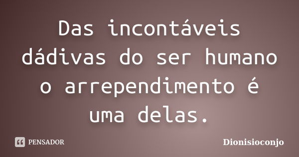 Das incontáveis dádivas do ser humano o arrependimento é uma delas.... Frase de dionisioconjo.