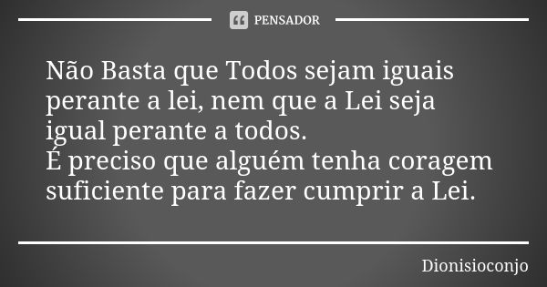 Não Basta que Todos sejam iguais perante a lei, nem que a Lei seja igual perante a todos. É preciso que alguém tenha coragem suficiente para fazer cumprir a Lei... Frase de DionisioConjo.