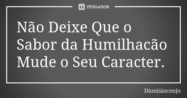 Não Deixe Que o Sabor da Humilhacão Mude o Seu Caracter.... Frase de DionisioConjo.