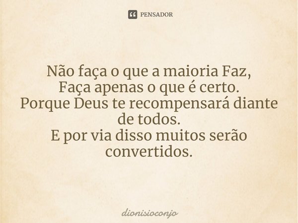 Não faça o que a maioria Faz,
Faça apenas o que é certo.
Porque Deus te recompensará diante de todos.
E por via disso muitos serão convertidos.... Frase de Dionisioconjo.
