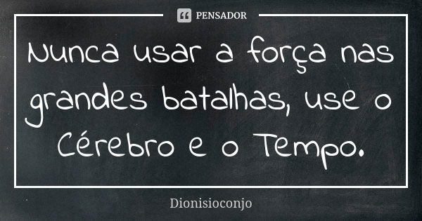 Nunca usar a força nas grandes batalhas, use o Cérebro e o Tempo.... Frase de DionísioConjo.