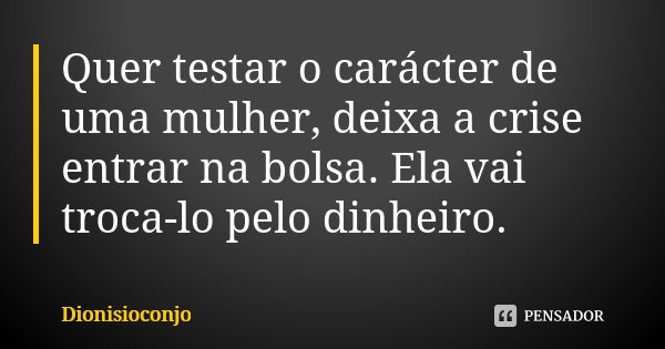 Quer testar o carácter de uma mulher, deixa a crise entrar na bolsa. Ela vai troca-lo pelo dinheiro.... Frase de DionísioConjo.