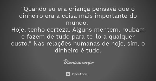 "Quando eu era criança pensava que o dinheiro era a coisa mais importante do mundo. Hoje, tenho certeza. Alguns mentem, roubam e fazem de tudo para te-lo a... Frase de DionísioConjo.