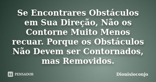 Se Encontrares Obstáculos em Sua Direção, Não os Contorne Muito Menos recuar. Porque os Obstáculos Não Devem ser Contornados, mas Removidos.... Frase de DionisioConjo.