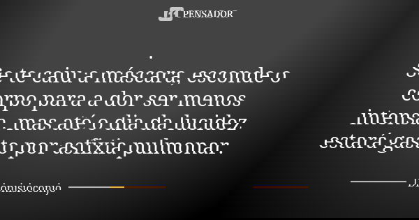 . Se te caiu a máscara, esconde o corpo para a dor ser menos intensa, mas até o dia da lucidez estará gasto por asfixia pulmonar.... Frase de DionisioConjo.