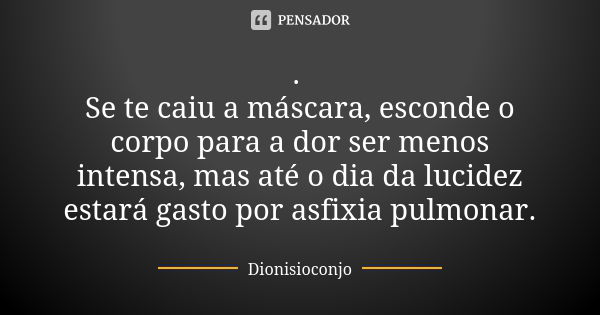 . Se te caiu a máscara, esconde o corpo para a dor ser menos intensa, mas até o dia da lucidez estará gasto por asfixia pulmonar.... Frase de DionisioConjo.