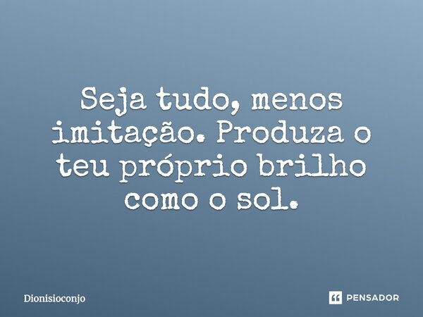 ⁠Seja tudo, menos imitação. Produza o teu próprio brilho como o sol.... Frase de Dionisioconjo.