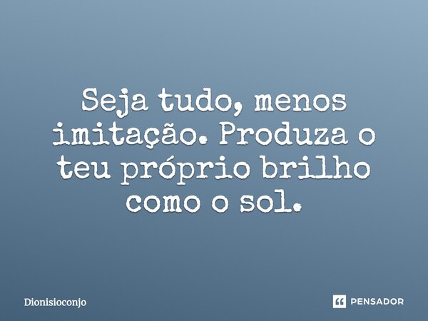 ⁠Seja tudo menos imitação, produza o teu próprio brilho como o sol.... Frase de Dionisioconjo.