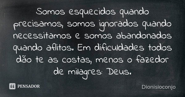 Somos esquecidos quando precisamos, somos ignorados quando necessitamos e somos abandonados quando aflitos. Em dificuldades todos dão te as costas, menos o faze... Frase de DionisioConjo.