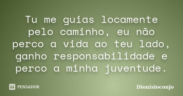 Tu me guias locamente pelo caminho, eu não perco a vida ao teu lado, ganho responsabilidade e perco a minha juventude.... Frase de Dionisioconjo.