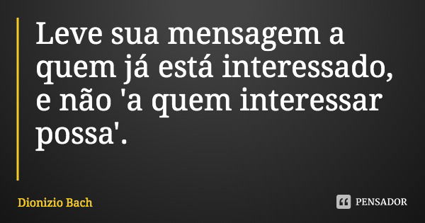 Leve sua mensagem a quem já está interessado, e não 'a quem interessar possa'.... Frase de Dionizio Bach.