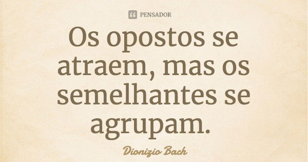 Os opostos se atraem, mas os semelhantes se agrupam.... Frase de Dionizio Bach.