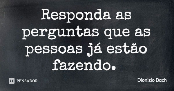 Responda as perguntas que as pessoas já estão fazendo.... Frase de Dionizio Bach.