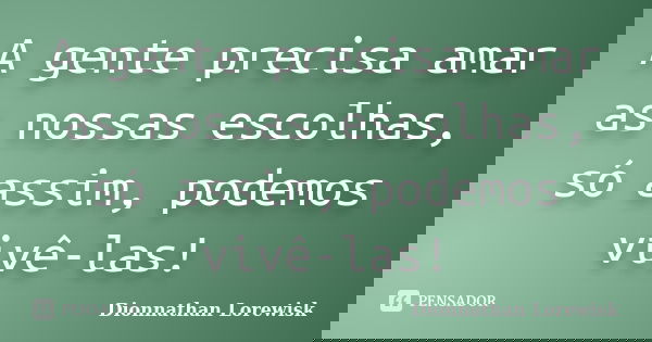 A gente precisa amar as nossas escolhas, só assim, podemos vivê-las!... Frase de Dionnathan Lorewisk.