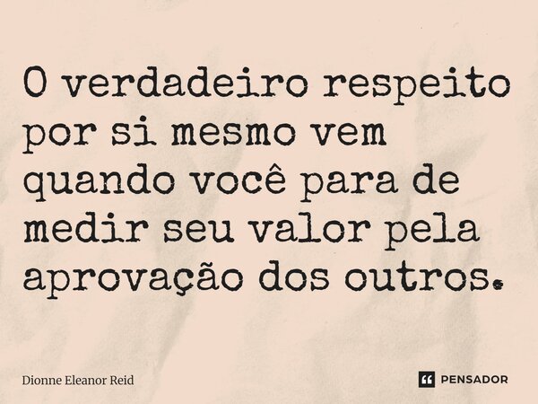 ⁠O verdadeiro respeito por si mesmo vem quando você para de medir seu valor pela aprovação dos outros.... Frase de Dionne Eleanor Reid.