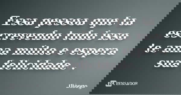 Essa pessoa que ta escrevendo tudo isso te ama muito e espera sua felicidade .... Frase de Dioogo.