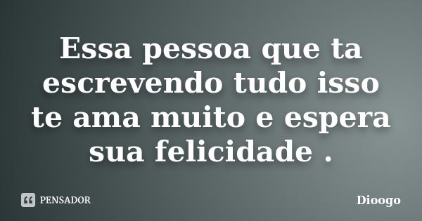 Essa pessoa que ta escrevendo tudo isso te ama muito e espera sua felicidade .... Frase de Dioogo.