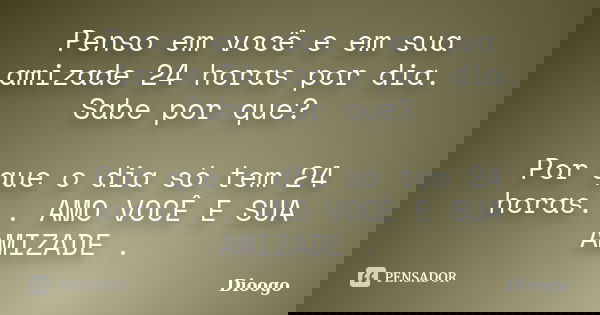 Penso em você e em sua amizade 24 horas por dia. Sabe por que? Por que o dia só tem 24 horas... AMO VOCÊ E SUA AMIZADE .... Frase de Dioogo.