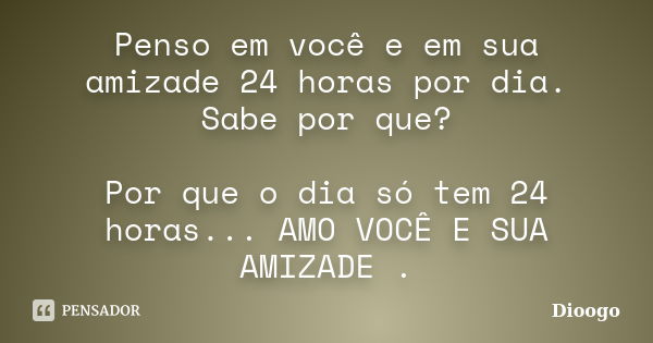 Penso em você e em sua amizade 24 horas por dia. Sabe por que? Por que o dia só tem 24 horas... AMO VOCÊ E SUA AMIZADE .... Frase de Dioogo.