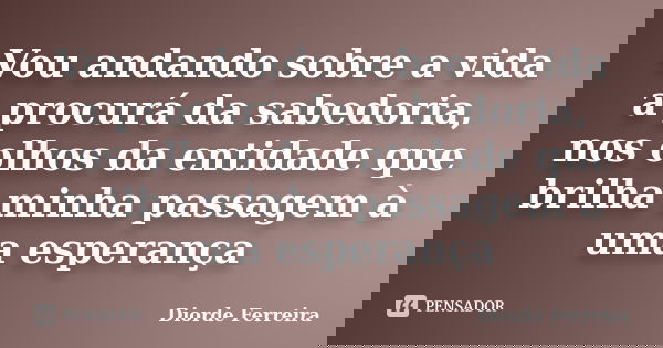 Vou andando sobre a vida a procurá da sabedoria, nos olhos da entidade que brilha minha passagem à uma esperança... Frase de Diorde Ferreira.