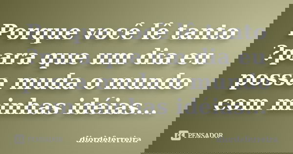 Porque você lê tanto ?para que um dia eu possa muda o mundo com minhas idéias...... Frase de DiordeFerreira.