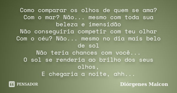 Como comparar os olhos de quem se ama? Com o mar? Não... mesmo com toda sua beleza e imensidão Não conseguiria competir com teu olhar Com o céu? Não... mesmo no... Frase de Diórgenes Maicon.