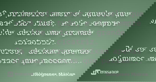 O primeiro amor é aquele que você faz tudo, e ele sempre lhe deixa uma grande cicatriz. Já os outros, deixam apenas algumas marcas que passam...... Frase de Diórgenes Maicon.
