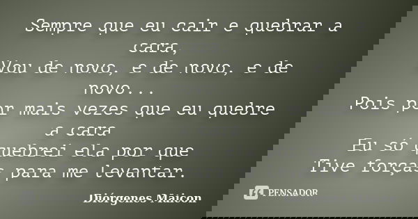 Sempre que eu cair e quebrar a cara, Vou de novo, e de novo, e de novo... Pois por mais vezes que eu quebre a cara Eu só quebrei ela por que Tive forças para me... Frase de Diórgenes Maicon.