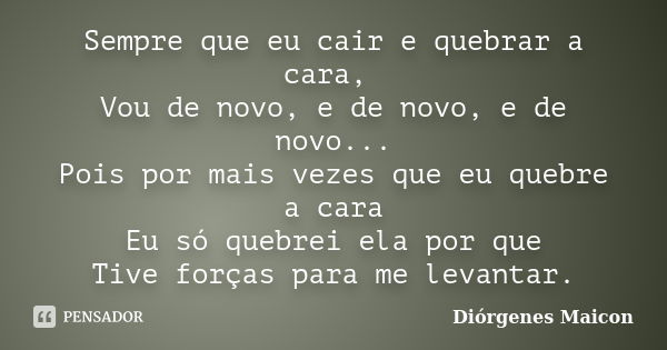 Sempre que eu cair e quebrar a cara, Vou de novo, e de novo, e de novo... Pois por mais vezes que eu quebre a cara Eu só quebrei ela por que Tive forças para me... Frase de Diórgenes Maicon.