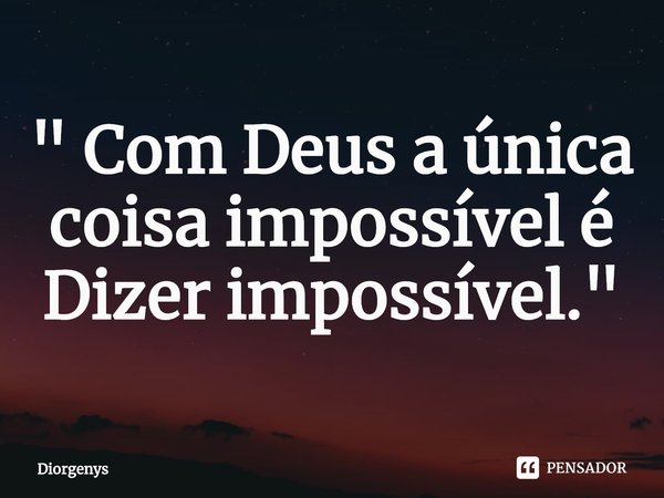 Com Deus a única coisa impossível é dizer que é impossível.... Frase de Diorgenys.